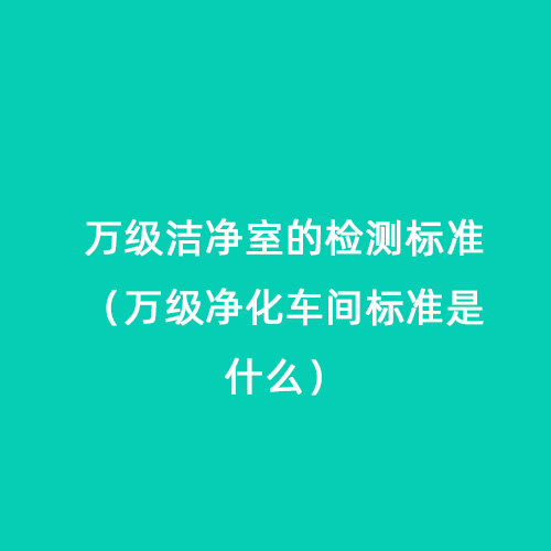 萬級(jí)潔凈室的檢測(cè)標(biāo)準(zhǔn)（萬級(jí)凈化車間標(biāo)準(zhǔn)是什么）