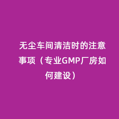 無塵車間清潔時的注意事項（專業(yè)GMP廠房如何建設）