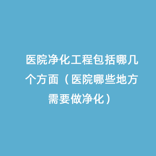 醫(yī)院凈化工程包括哪幾個(gè)方面（醫(yī)院哪些地方需要做凈化）