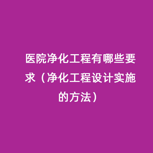 醫(yī)院凈化工程有哪些要求（凈化工程設(shè)計實施的方法）