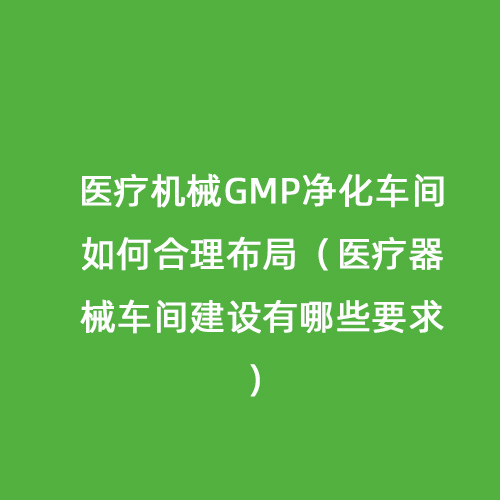 醫(yī)療機械GMP凈化車間如何合理布局（醫(yī)療器械車間建設(shè)有哪些要求）